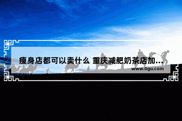 瘦身店都可以卖什么 重庆减肥奶茶店加盟哪家好