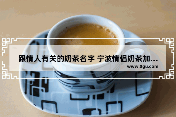 跟情人有关的奶茶名字 宁波情侣奶茶加盟品牌