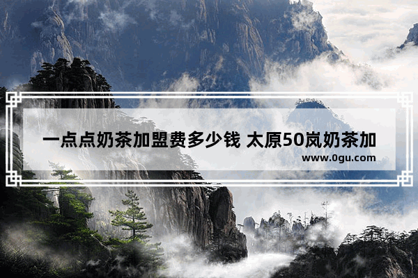 一点点奶茶加盟费多少钱 太原50岚奶茶加盟热线