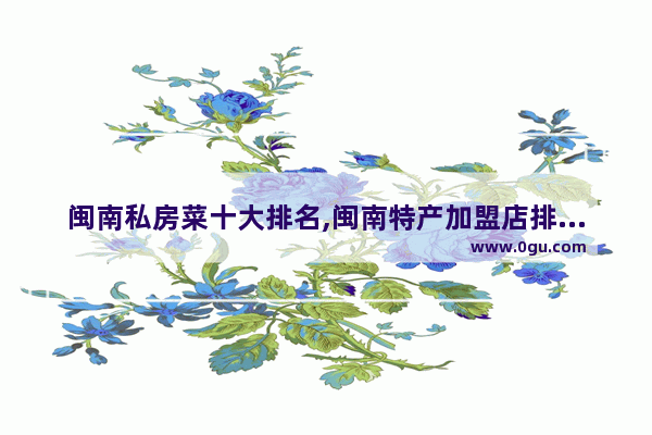 闽南私房菜十大排名,闽南特产加盟店排行榜前十