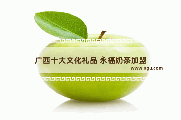 广西十大文化礼品 永福奶茶加盟