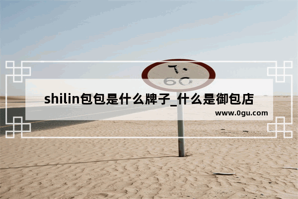 shilin包包是什么牌子_什么是御包店