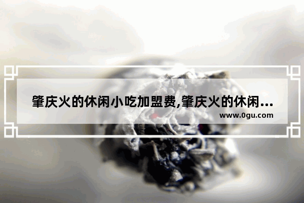 肇庆火的休闲小吃加盟费,肇庆火的休闲小吃加盟费