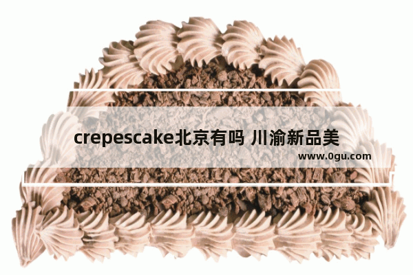 crepescake北京有吗 川渝新品美食加盟店