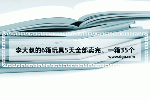 李大叔的6箱玩具5天全部卖完。一箱35个9元一个,李大叔一共卖了多少钱_李大叔小吃加盟价格