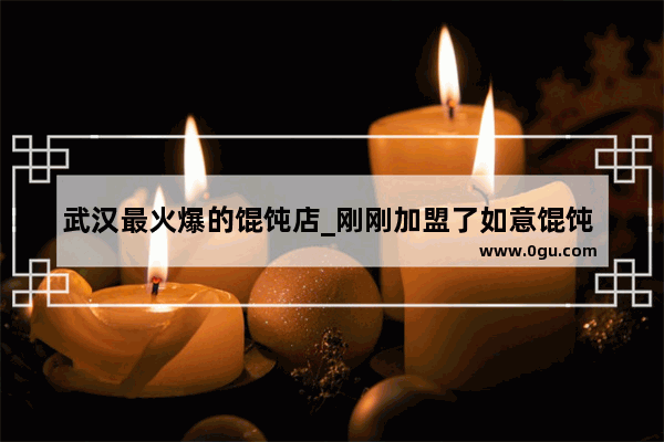 武汉最火爆的馄饨店_刚刚加盟了如意馄饨 想跟其他加盟商取取经 到底怎么样才能开好如意馄饨呢