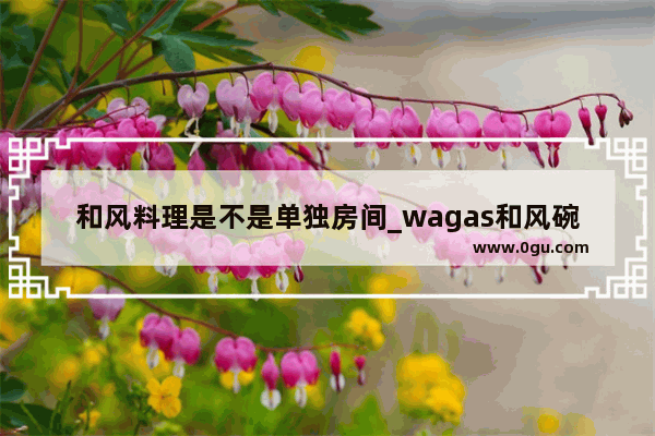 和风料理是不是单独房间_wagas和风碗做法