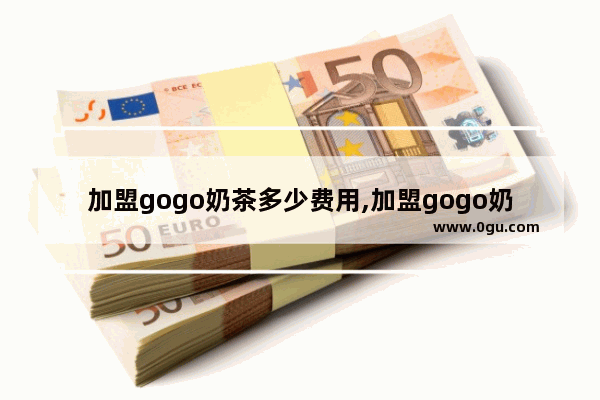 加盟gogo奶茶多少费用,加盟gogo奶茶多少费用