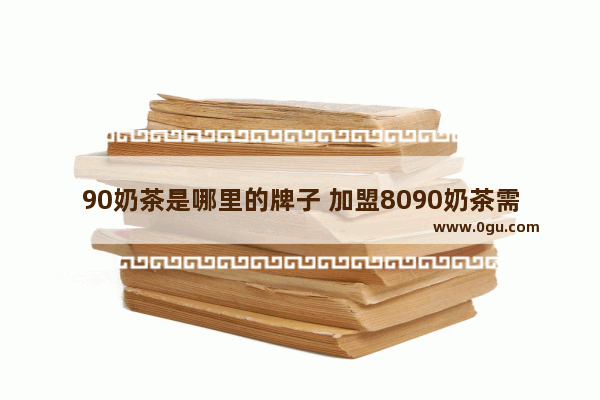 90奶茶是哪里的牌子 加盟8090奶茶需要多久