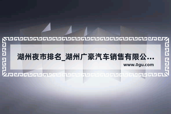 湖州夜市排名_湖州广豪汽车销售有限公司是真的吗