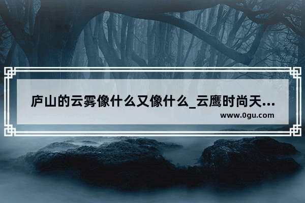 庐山的云雾像什么又像什么_云鹰时尚天河美食小吃加盟