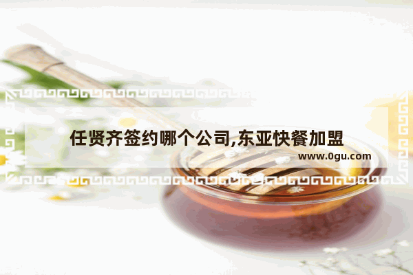 任贤齐签约哪个公司,东亚快餐加盟