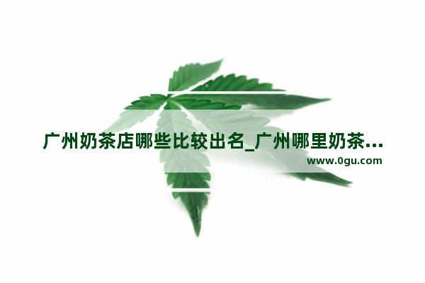 广州奶茶店哪些比较出名_广州哪里奶茶店多