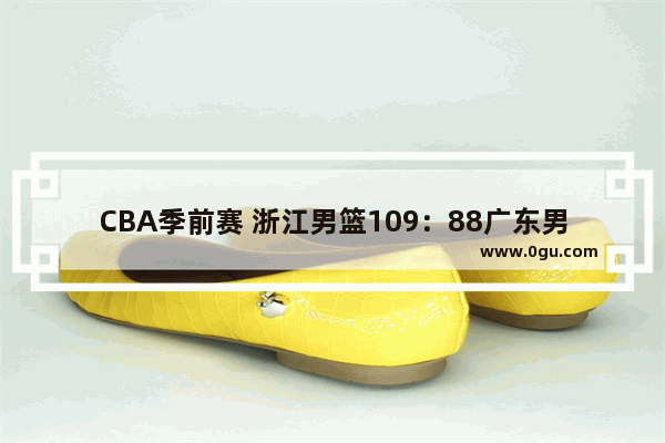 CBA季前赛 浙江男篮109：88广东男篮 卫冕冠军为何如此不堪一击？广东男篮输在哪里