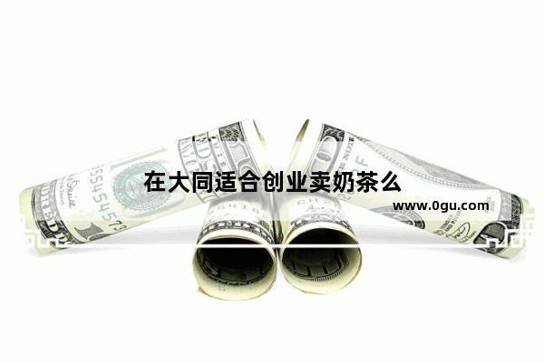 在大同适合创业卖奶茶么