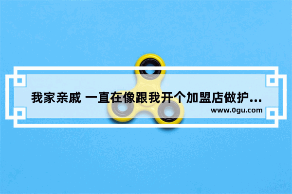 我家亲戚 一直在像跟我开个加盟店做护肤品 护肤品什么牌子较好