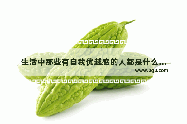 生活中那些有自我优越感的人都是什么心态？你怎么看待这些人