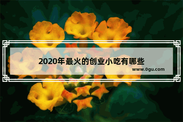 2020年最火的创业小吃有哪些