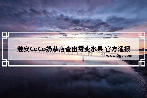 淮安CoCo奶茶店查出霉变水果 官方通报：++违规责令整改, 你怎么看