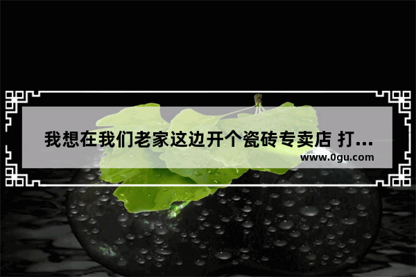 我想在我们老家这边开个瓷砖专卖店 打算做品牌瓷砖加盟 有没有靠谱点的牌子推荐