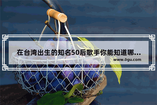 在台湾出生的知名50后歌手你能知道哪几位