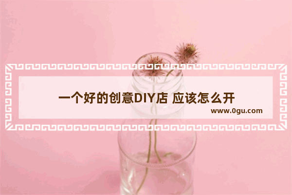 一个好的创意DIY店 应该怎么开