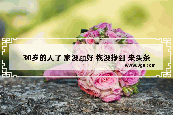 30岁的人了 家没顾好 钱没挣到 来头条发展可以一步登天吗