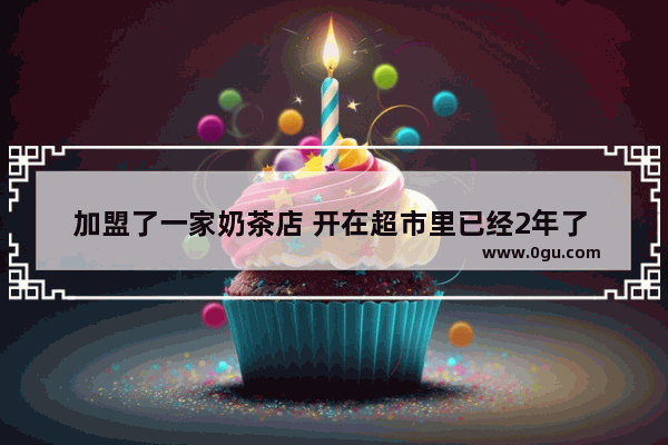 加盟了一家奶茶店 开在超市里已经2年了 生意不怎么样 现在该怎么办 是继续还是挪