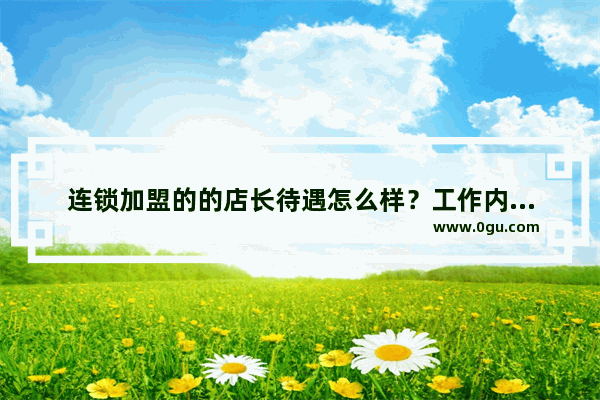 连锁加盟的的店长待遇怎么样？工作内容是什么 专科刚毕业适合么