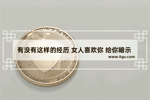 有没有这样的经历 女人喜欢你 给你暗示 你却没有领会而错过