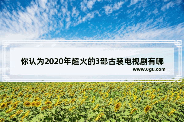 你认为2020年超火的3部古装电视剧有哪些