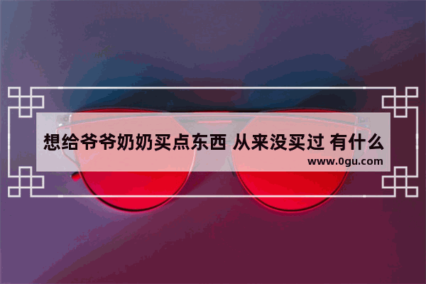 想给爷爷奶奶买点东西 从来没买过 有什么可以推荐的