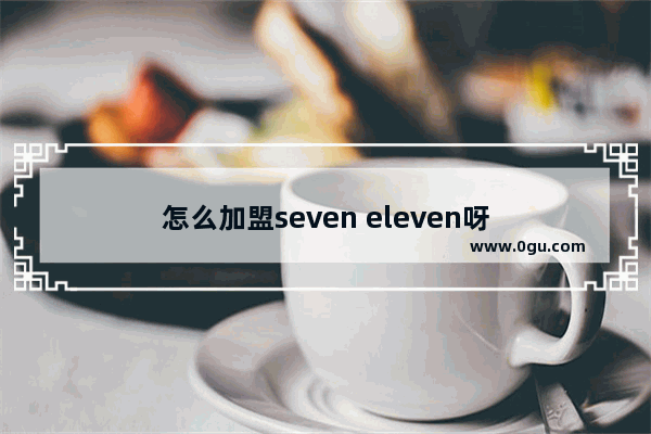 怎么加盟seven eleven呀