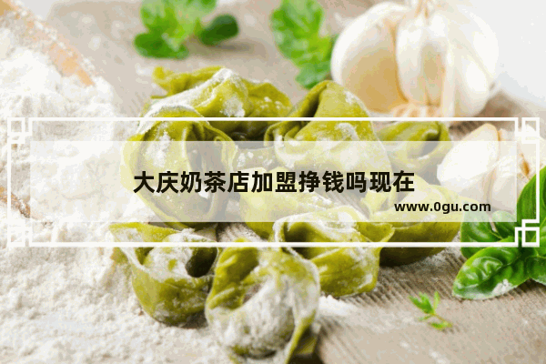 大庆奶茶店加盟挣钱吗现在