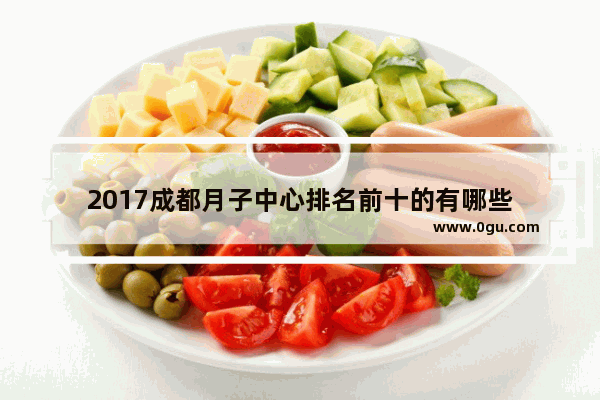 2017成都月子中心排名前十的有哪些