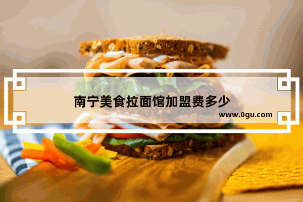 南宁美食拉面馆加盟费多少