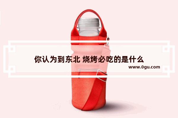 你认为到东北 烧烤必吃的是什么