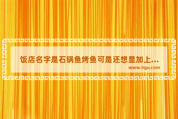 饭店名字是石锅鱼烤鱼可是还想显加上炒菜主题 招牌该怎么做