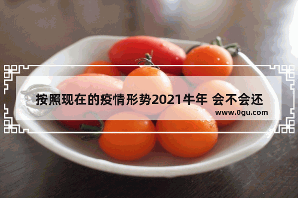 按照现在的疫情形势2021牛年 会不会还是不能走亲访友