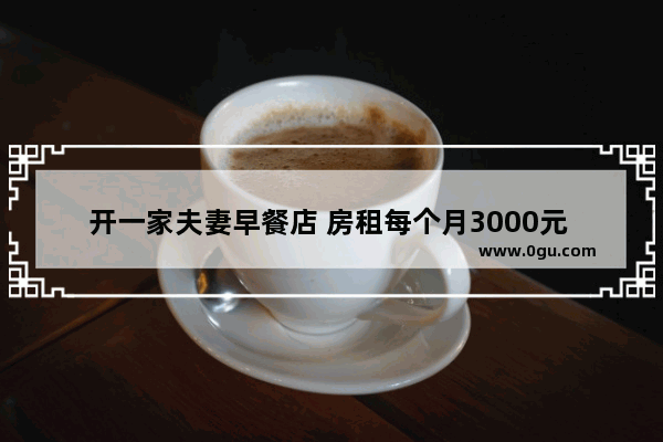 开一家夫妻早餐店 房租每个月3000元 每天要营业多少才够本钱