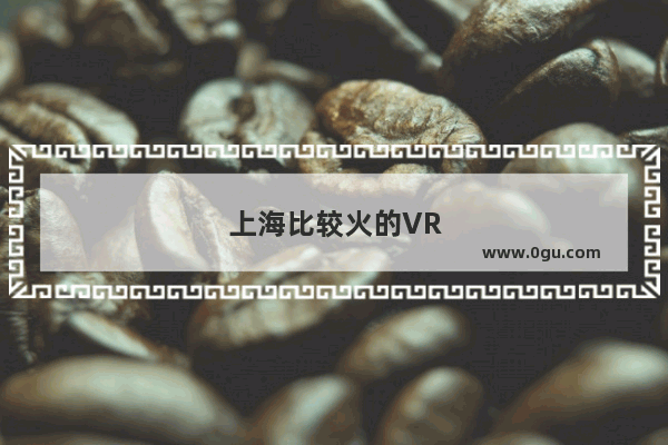 上海比较火的VR体验店盘点有哪些