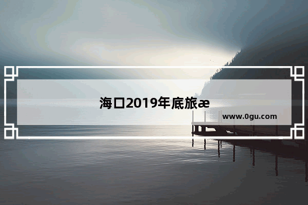 海口2019年底旅游人多吗？有哪些攻略