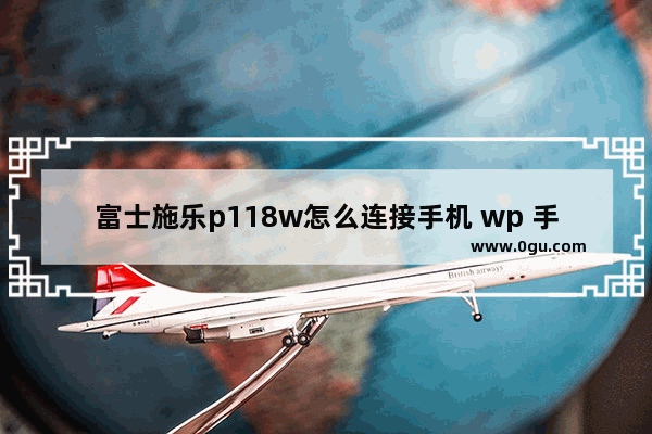 富士施乐p118w怎么连接手机 wp 手机