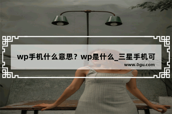 wp手机什么意思？wp是什么_三星手机可以装WP系统吗