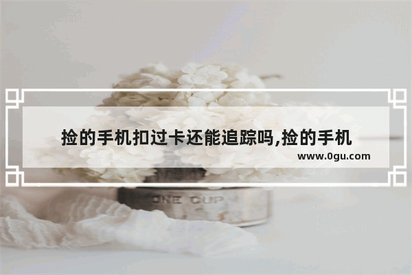 捡的手机扣过卡还能追踪吗,捡的手机