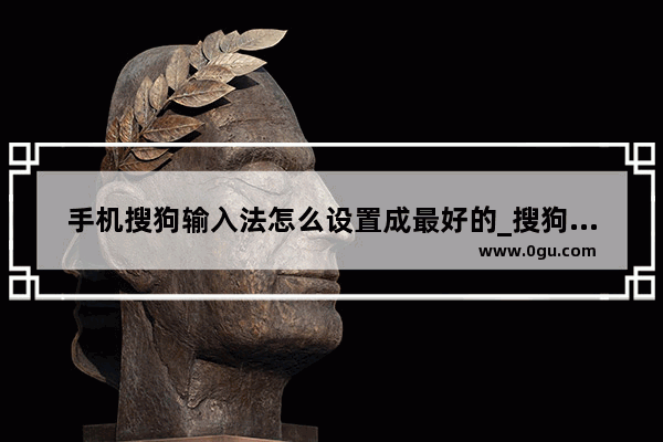 手机搜狗输入法怎么设置成最好的_搜狗手机输入法怎么设置快捷输入