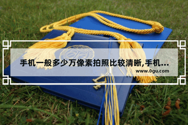 手机一般多少万像素拍照比较清晰,手机多少像素