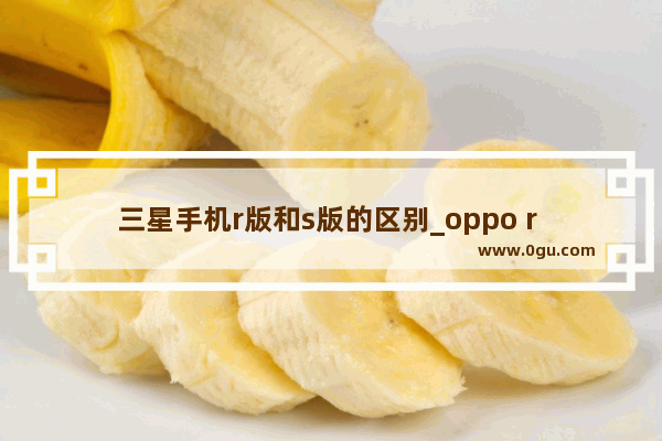 三星手机r版和s版的区别_oppo r 9s 怎么互传