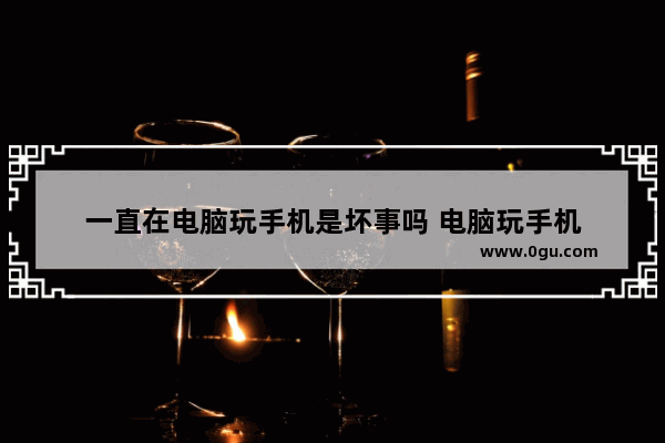 一直在电脑玩手机是坏事吗 电脑玩手机