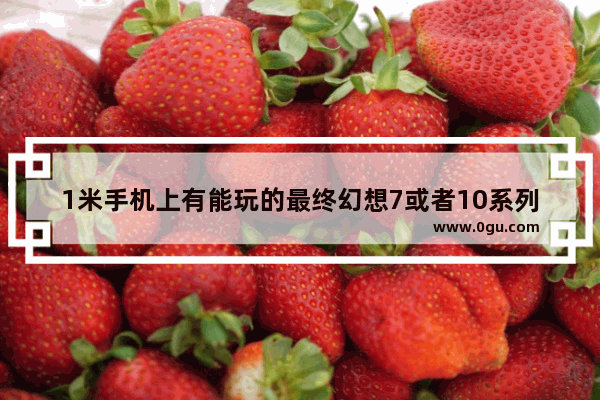 1米手机上有能玩的最终幻想7或者10系列的游戏吗 1米手机